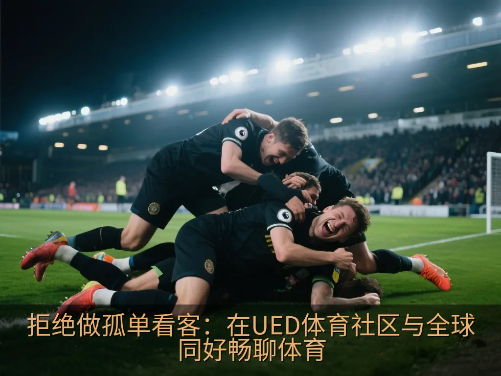 拒绝做孤单看客：在UED体育社区与全球同好畅聊体育
